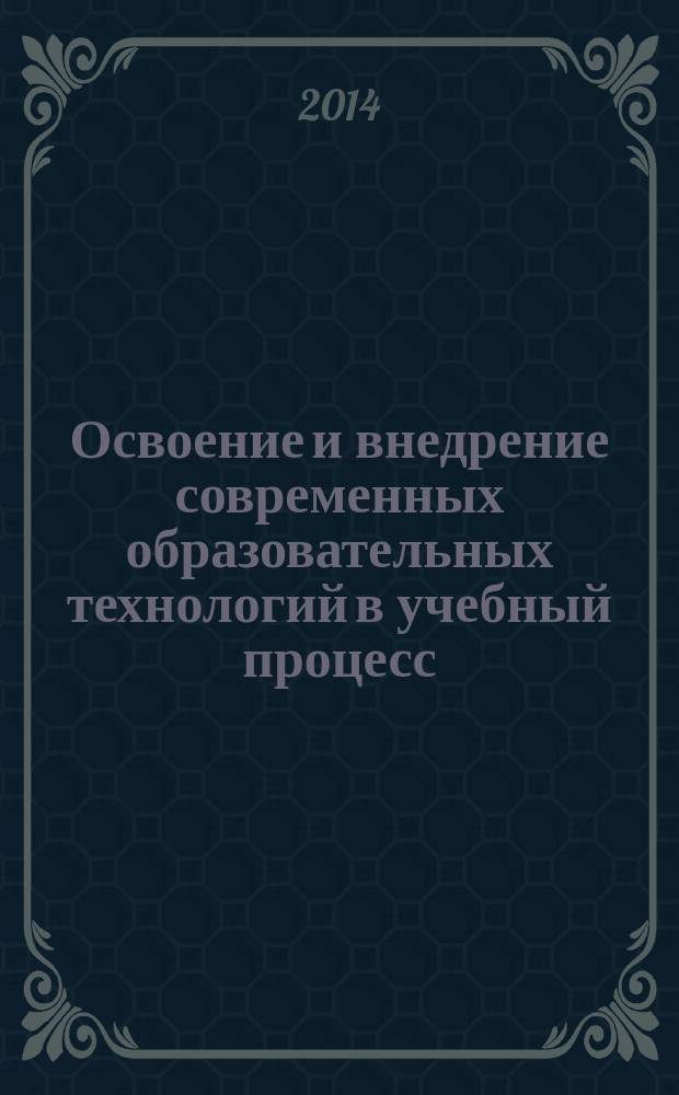 Освоение и внедрение современных образовательных технологий в учебный процесс : материалы IX Международной научно-практической конференции (25 декабря 2014 г.) : сборник научных трудов