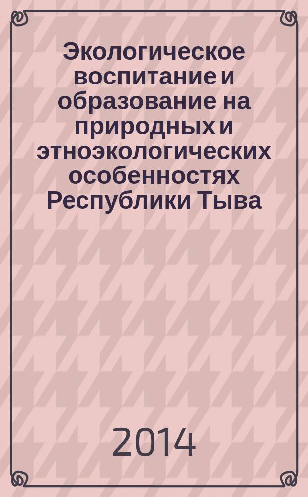 Экологическое воспитание и образование на природных и этноэкологических особенностях Республики Тыва : материалы II республиканской конференции, посвященной к 100-летнему юбилею Единения России и Тувы (Кызыл, 20-21 июня 2014 г.)