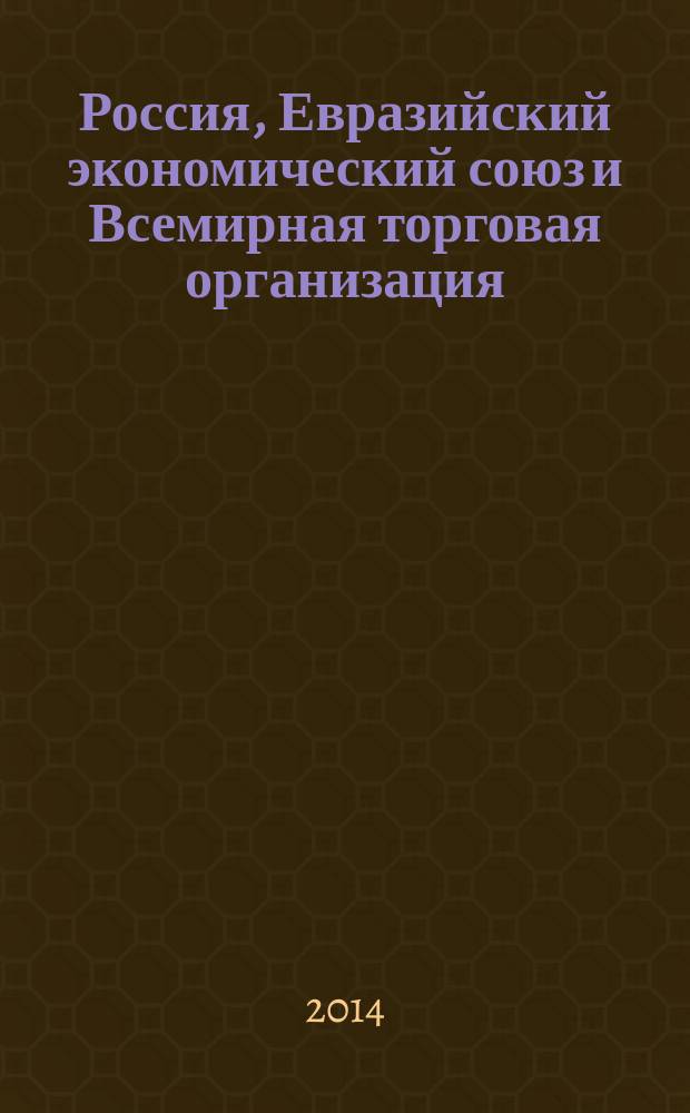 Россия, Евразийский экономический союз и Всемирная торговая организация = Russia, the Eurasian economic union and the World trade organization : монография