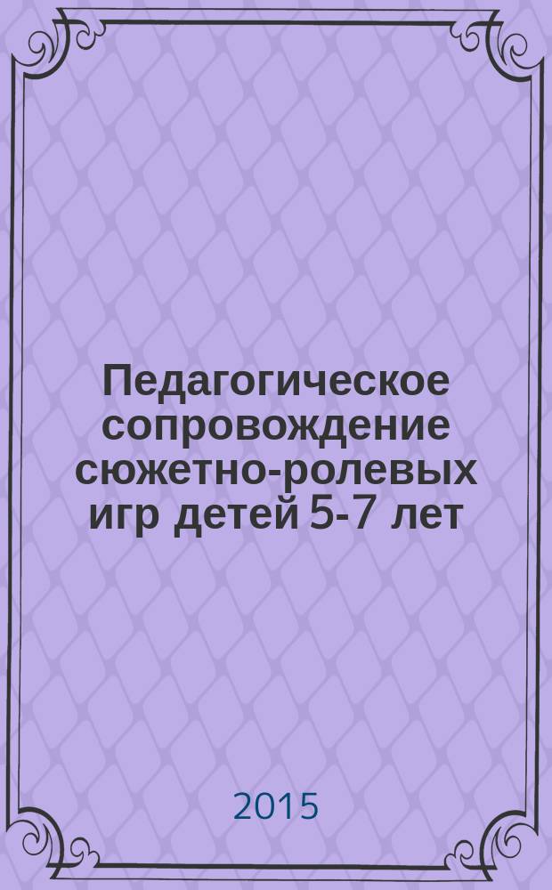 Педагогическое сопровождение сюжетно-ролевых игр детей 5-7 лет : учебно-методическое пособие