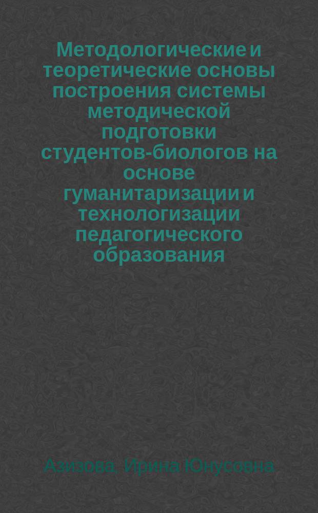 Методологические и теоретические основы построения системы методической подготовки студентов-биологов на основе гуманитаризации и технологизации педагогического образования : монография