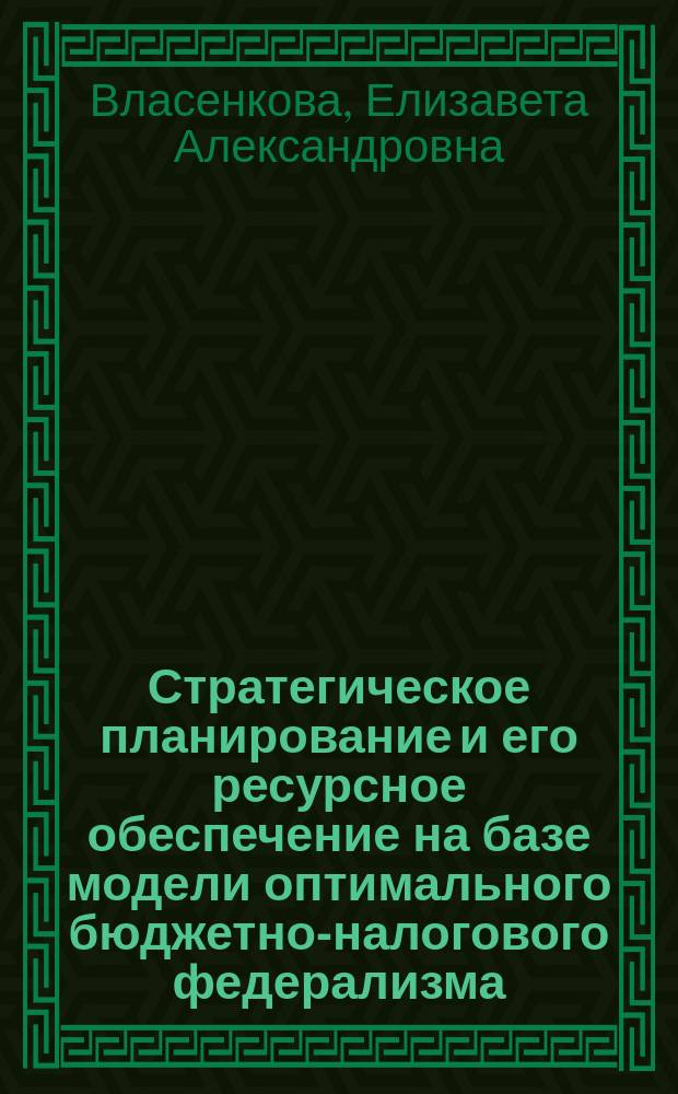 Стратегическое планирование и его ресурсное обеспечение на базе модели оптимального бюджетно-налогового федерализма : монография