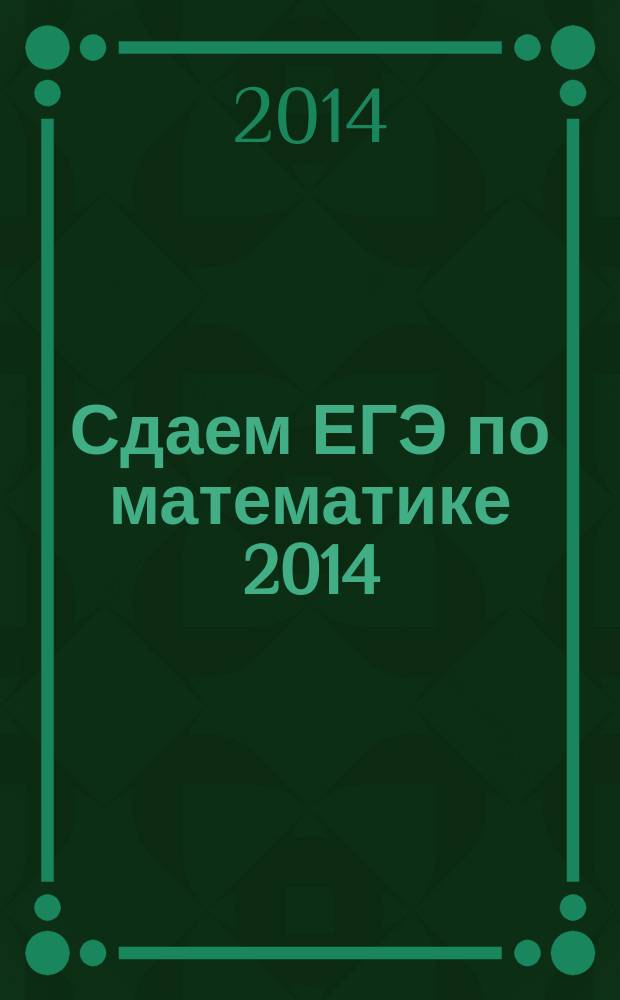 Сдаем ЕГЭ по математике 2014 : варианты заданий, документы