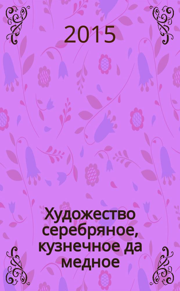 Художество серебряное, кузнечное да медное : русский художественный металл из собрания Московского государственного объединенного музея-заповедника : альбом
