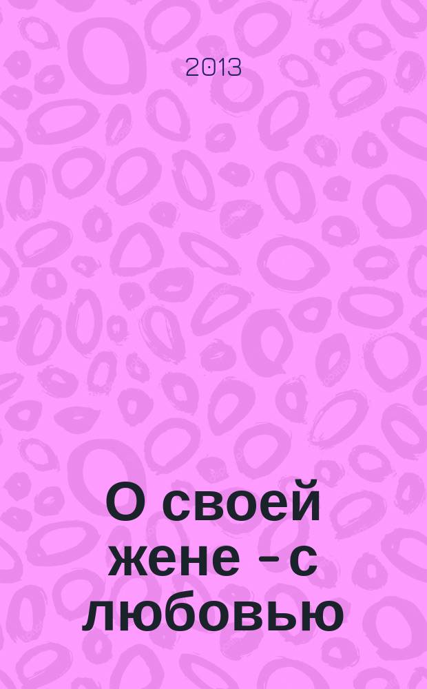 О своей жене - с любовью : документально-художественная повесть