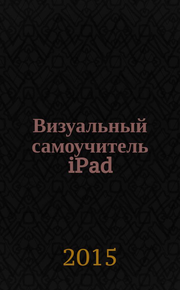 Визуальный самоучитель iPad : для всех версий iOS включая iOS8