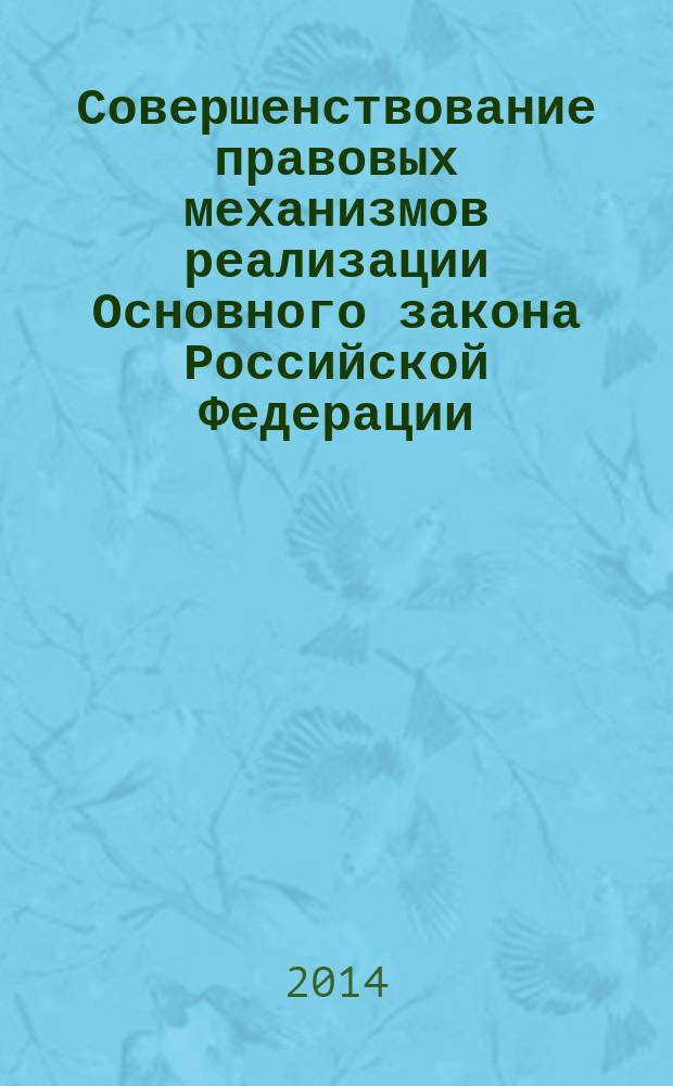 Совершенствование правовых механизмов реализации Основного закона Российской Федерации : сборник научных статей по материалам межвузовской научно-практической конференции "Демократическое правовое социальное государство: 20-летие современного российского конституционализма" (12 декабря 2013 года)