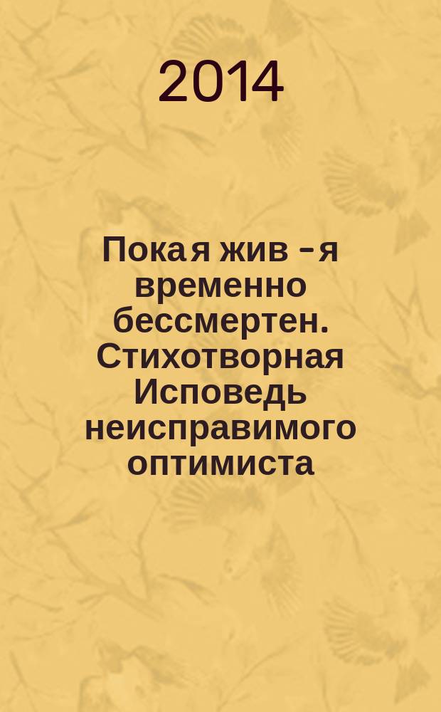 Пока я жив - я временно бессмертен. Стихотворная Исповедь неисправимого оптимиста