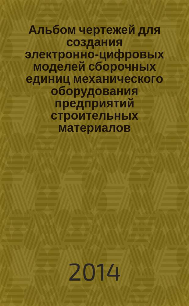 Альбом чертежей для создания электронно-цифровых моделей сборочных единиц механического оборудования предприятий строительных материалов : учебное пособие для студентов, обучающихся по направлению бакалавриата 151000 - Технологические машины и оборудование и специальности 151701 - Проектирование технологических машин и комплексов