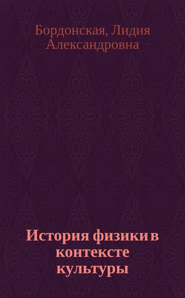 История физики в контексте культуры: люди науки : учебное пособие для студентов высших учебных заведений, обучающихся по направлению 050100 "Педагогическое образование"