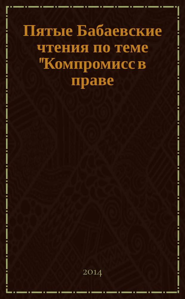 Пятые Бабаевские чтения [по теме] "Компромисс в праве: теория, практика, техника" : сборник статей по материалам международной научно-практической конференции (г. Н. Новгород, 29-30 мая 2014 г.) : в 2 т.