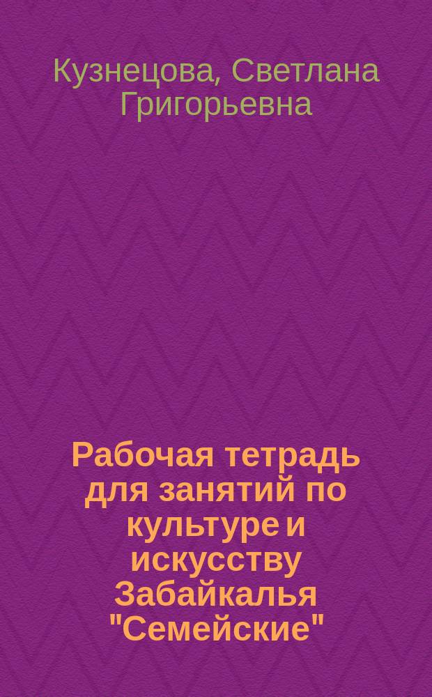 Рабочая тетрадь для занятий по культуре и искусству Забайкалья "Семейские" : Светлана Кузнецова