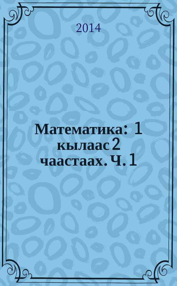Математика : 1 кылаас 2 чаастаах. Ч. 1