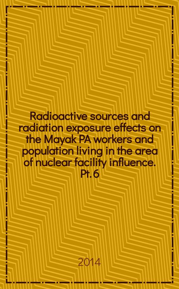 Radioactive sources and radiation exposure effects on the Mayak PA workers and population living in the area of nuclear facility influence. Pt. 6