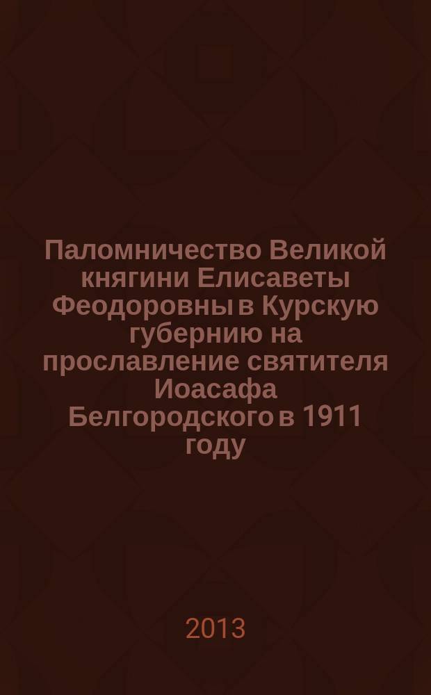 Паломничество Великой княгини Елисаветы Феодоровны в Курскую губернию на прославление святителя Иоасафа Белгородского в 1911 году : сборник очерков