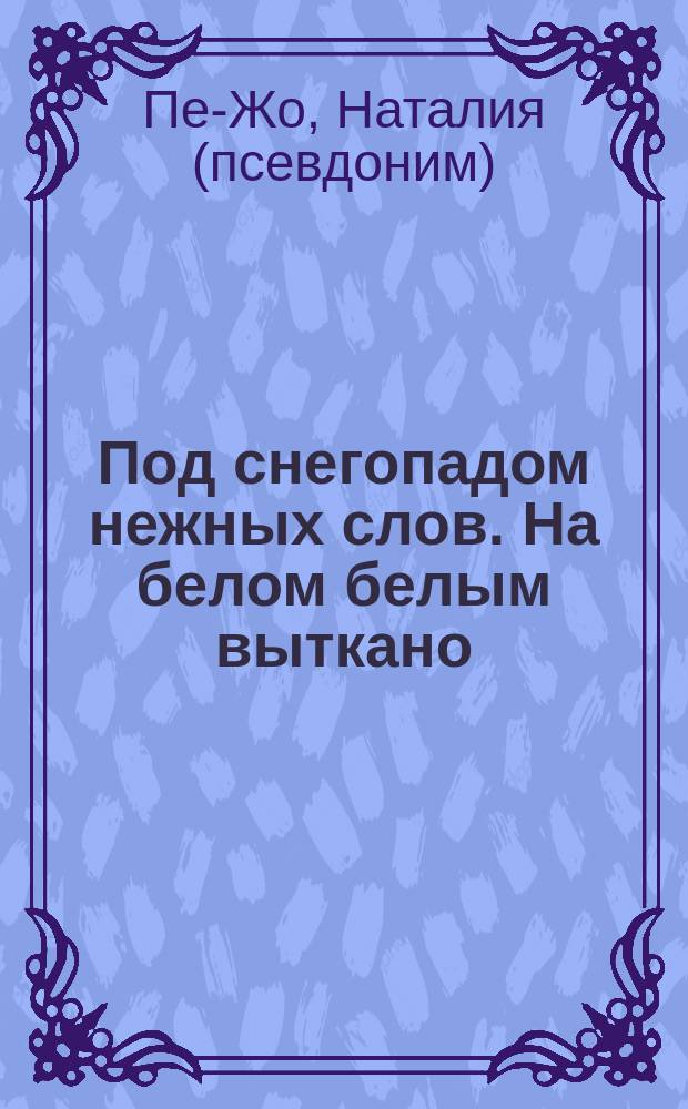 Под снегопадом нежных слов. На белом белым выткано : стихи