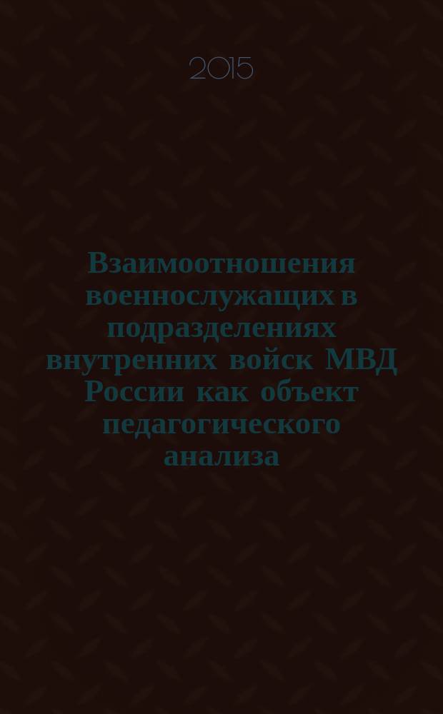 Взаимоотношения военнослужащих в подразделениях внутренних войск МВД России как объект педагогического анализа: проблема обеспечения совместимости : монография