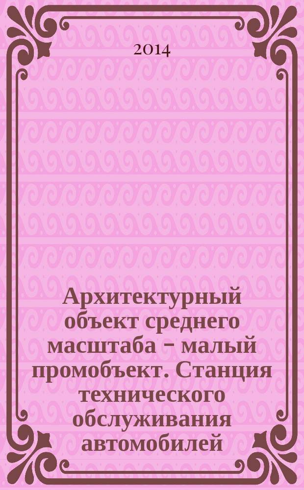 Архитектурный объект среднего масштаба - малый промобъект. Станция технического обслуживания автомобилей : учебное пособие : для студентов 2 курса, обучающихся по специальности 270100.62 "Архитектура"