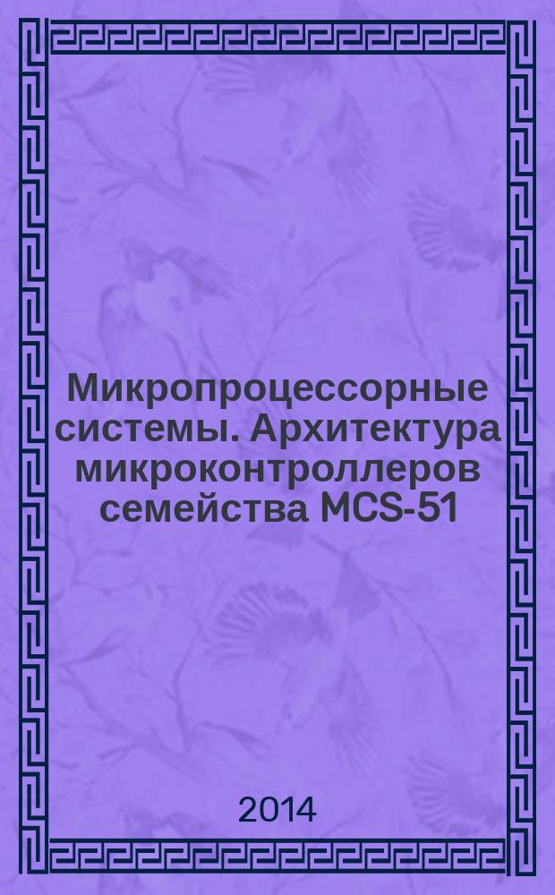 Микропроцессорные системы. Архитектура микроконтроллеров семейства MCS-51 : учебное пособие для студентов всех форм обучения направлений 230100.62 - Информатика и вычислительная техника, 010400.62 - Прикладная математика и информатика, 230104.65 - Системы автоматизированного проектирования