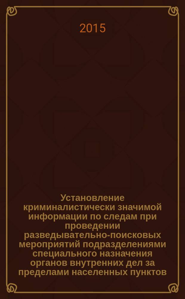 Установление криминалистически значимой информации по следам при проведении разведывательно-поисковых мероприятий подразделениями специального назначения органов внутренних дел за пределами населенных пунктов : методические рекомендации