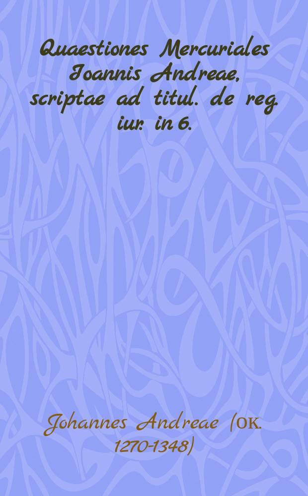 Quaestiones Mercuriales Ioannis Andreae, scriptae ad titul. de reg. iur. in 6. // Quaestiones iuris variae ac selectae ...