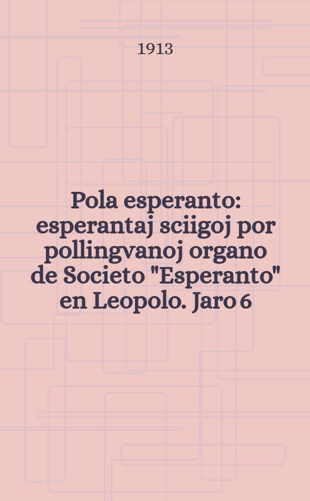 Pola esperanto : esperantaj sciigoj por pollingvanoj organo de Societo "Esperanto" en Leopolo. Jaro 6 (8)1913, № 4 (73)