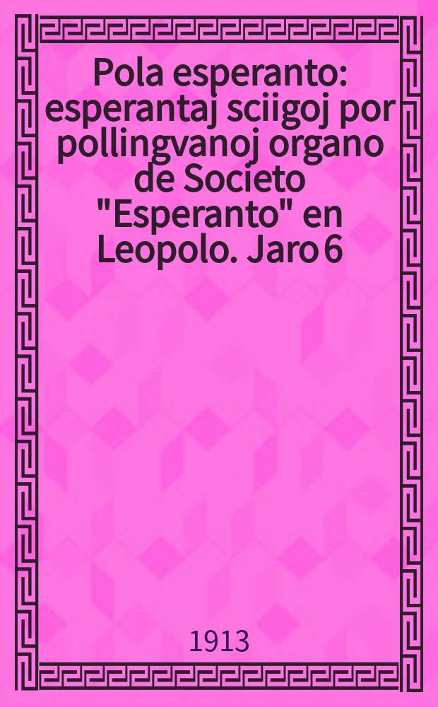 Pola esperanto : esperantaj sciigoj por pollingvanoj organo de Societo "Esperanto" en Leopolo. Jaro 6 (8)1913, № 5 (74)