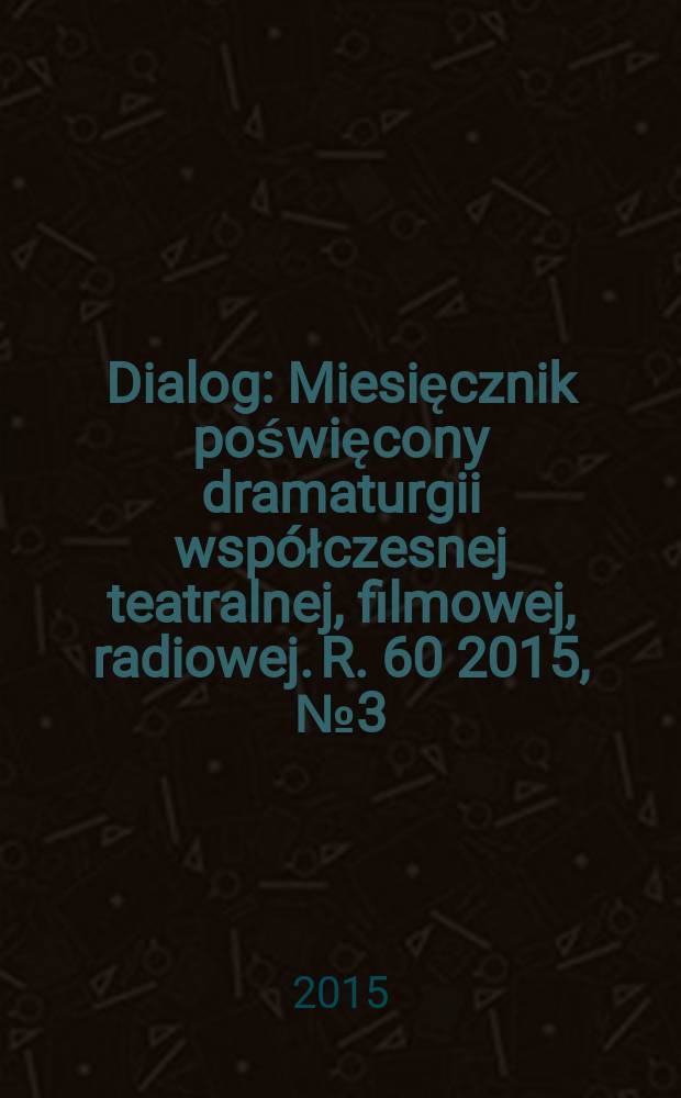 Dialog : Miesięcznik poświęcony dramaturgii współczesnej teatralnej, filmowej, radiowej. R. 60 2015, № 3 (700)