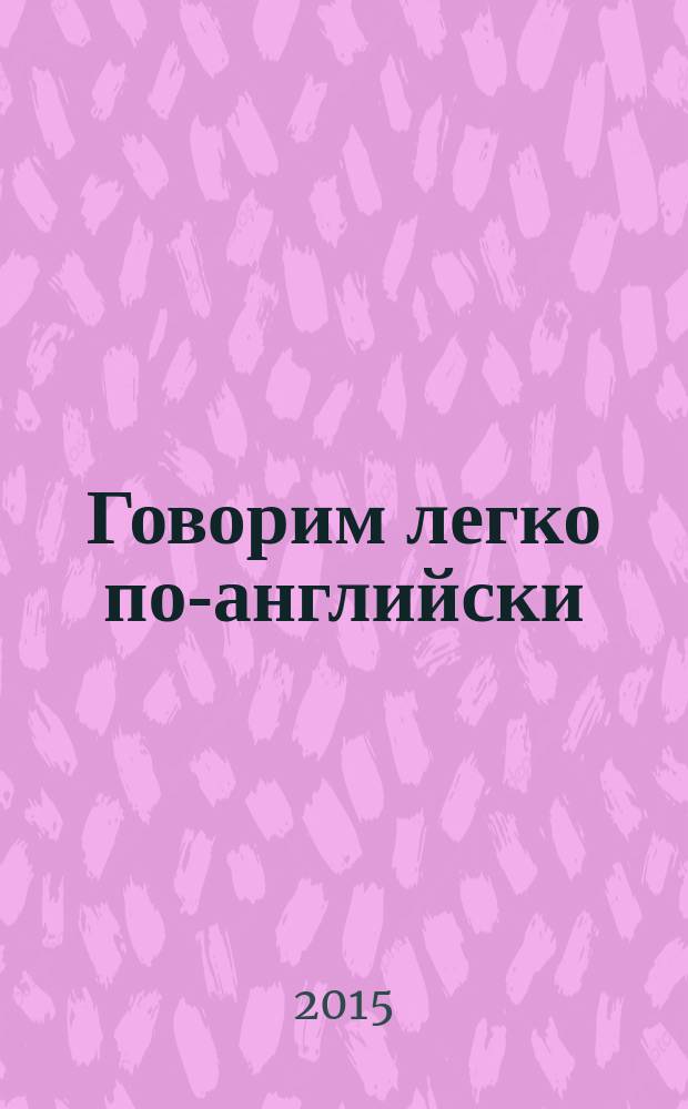 Говорим легко по-английски : самые необходимые разговорные фразы : самоучитель разговорного английского языка