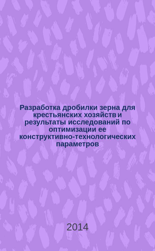 Разработка дробилки зерна для крестьянских хозяйств и результаты исследований по оптимизации ее конструктивно-технологических параметров : теория, разработка, методика, эксперимент, анализ : монография
