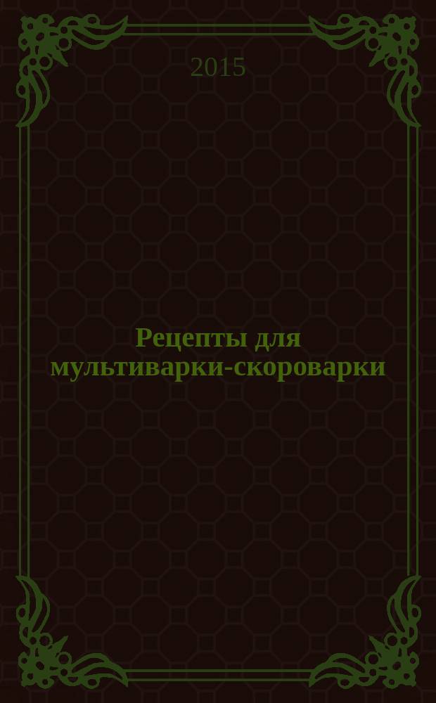Рецепты для мультиварки-скороварки : подробные пошаговые инструкции : фото каждого шага, готовить как шеф-повар, гарантированный успех каждого блюда : рецепты Михаила Григорчика