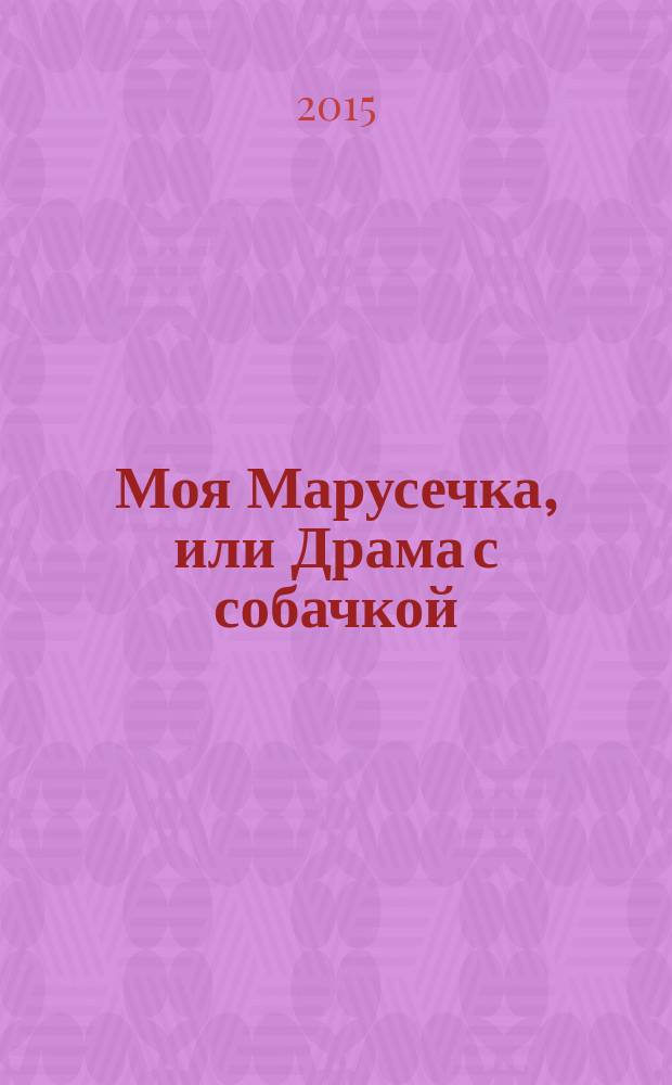 Моя Марусечка, или Драма с собачкой : роман