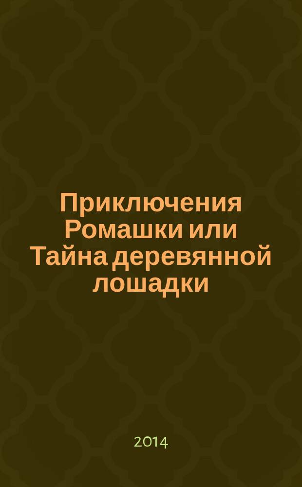 Приключения Ромашки или Тайна деревянной лошадки : сказочная повесть