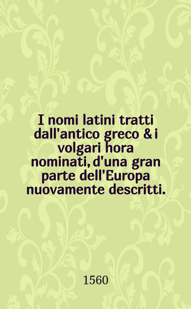 I nomi latini tratti dall'antico greco & i volgari hora nominati, d'una gran parte dell'Europa nuovamente descritti.