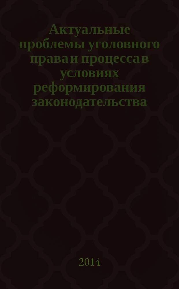 Актуальные проблемы уголовного права и процесса в условиях реформирования законодательства : материалы международной научной конференции, Москва, 13 ноября 2014 г