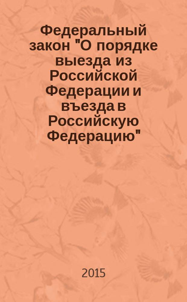 Федеральный закон "О порядке выезда из Российской Федерации и въезда в Российскую Федерацию" : от 15 августа 1996 года № 114-Ф3 : (в ред. федеральных законов от 18.07.1998 № 110-Ф3 ... от 31.12.2014 № 524-Ф3, с изм., внесенными Постановлением Конституционного Суда РФ от 15.01.1998 № 2-П)