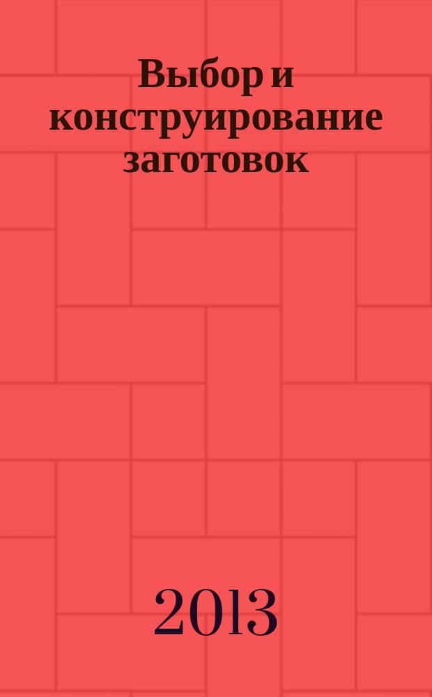 Выбор и конструирование заготовок : учебное пособие для студентов направления бакалавриата 151900 - Конструкторско-технологическое обеспечение машиностроительных производств и специальностей 151001 - Технология машиностроения, 151003 - Инструментальные системы машиностроительных производств