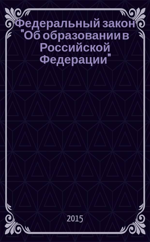 Федеральный закон "Об образовании в Российской Федерации" : от 29 декабря 2005 года № 273-ФЗ : (в ред. федеральных законов от 07.05.2013 № 99-ФЗ ... от 31.12.2014 № 519-ФЗ, с изм. внесенными Федеральным законом от 04.06.2014 № 145-ФЗ)