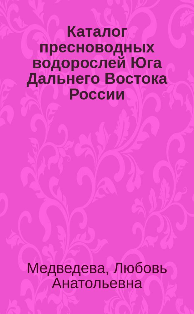 Каталог пресноводных водорослей Юга Дальнего Востока России = Catalogue of freshwater algae of the southern part of thesouthern part of the Russian far east