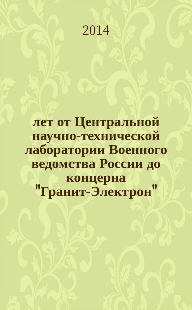100 лет от Центральной научно-технической лаборатории Военного ведомства России до концерна "Гранит-Электрон" : создание и развитие