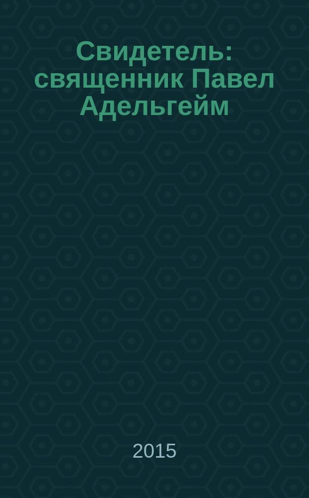 Свидетель: священник Павел Адельгейм : каталог выставки, Псков и др., 2014-2015