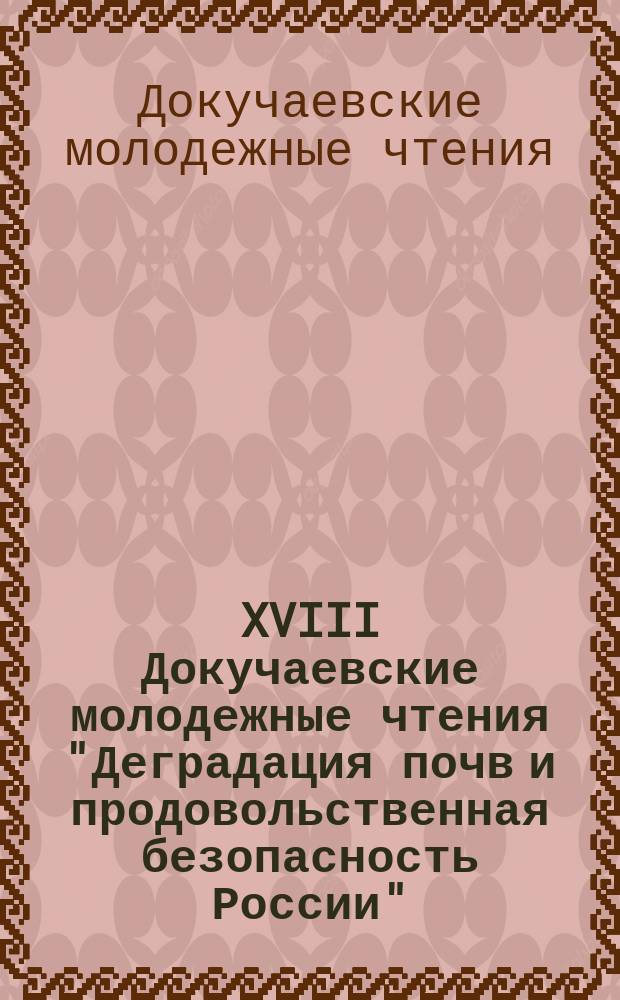 XVIII Докучаевские молодежные чтения "Деградация почв и продовольственная безопасность России", 2-5 марта 2015 года, Санкт-Петербург : материалы Международной научной конференции : посвящается Международному году почв 2015