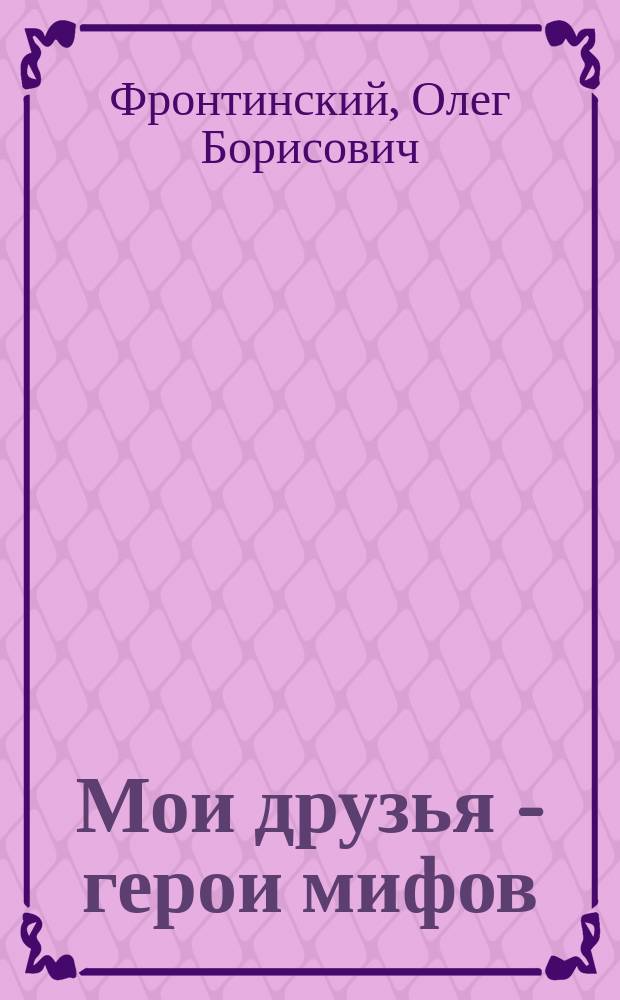 Мои друзья - герои мифов : сборник статей