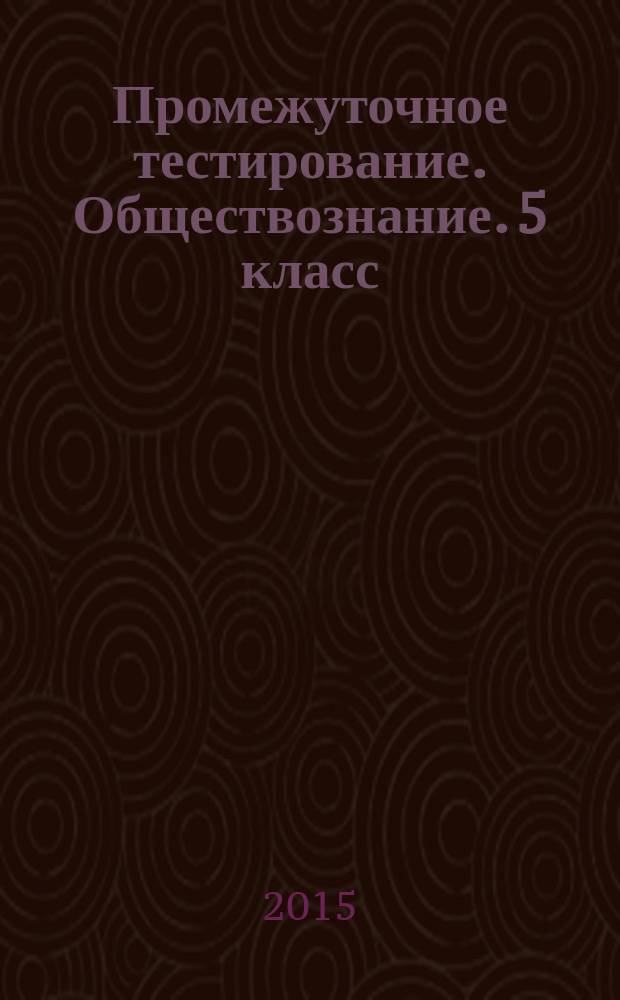 Промежуточное тестирование. Обществознание. 5 класс : промежуточный контроль знаний учащихся, задания трех уровней сложности по всем темам курса, ответы и критерии оценивания