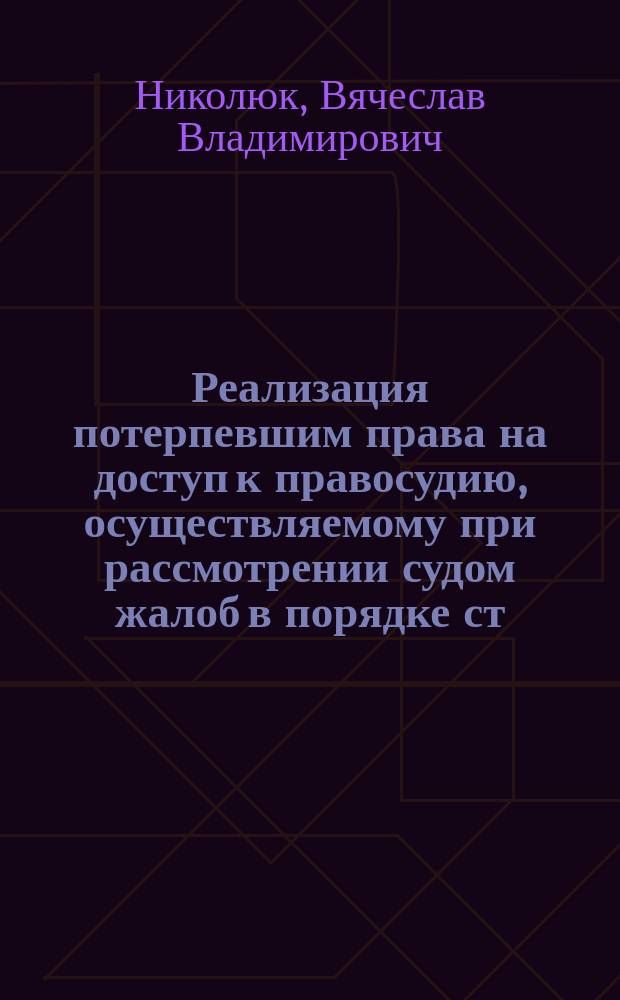 Реализация потерпевшим права на доступ к правосудию, осуществляемому при рассмотрении судом жалоб в порядке ст. 125 УПК РФ : монография