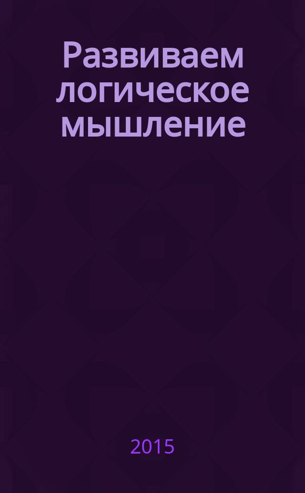 Развиваем логическое мышление : методическое пособие для занятий с дельми 3-5 лет : 0+