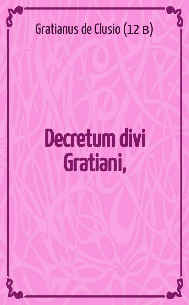 Decretum divi Gratiani, : totius propemodum iuris canonici compendium, summorumque pontificum decreta atque praeiudicia, una cum variis scribentium glossis & expositionibus: quae omnia pristino suo nitori restituta fuerunt ad fidem veterum codicum