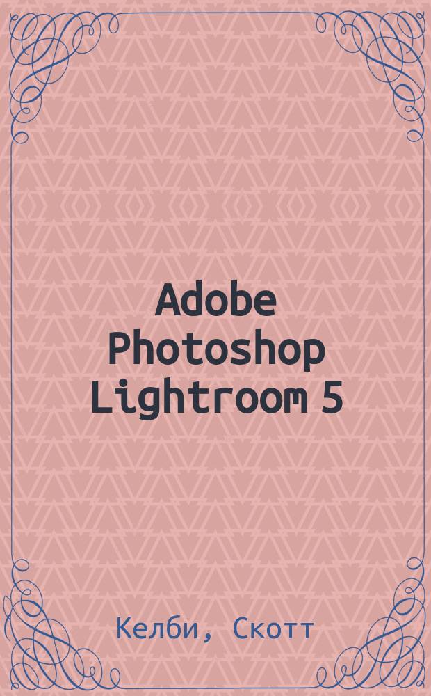 Adobe Photoshop Lightroom 5 : справочник по обработке цифровых фотографий : полноцветное издание