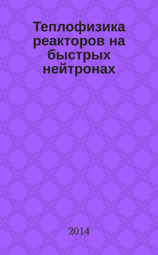 Теплофизика реакторов на быстрых нейтронах : Теплофизика-2014 : научно-техническая конференция, 14-17 октября 2014, Обнинск в рамках Форума Нейтроника-Теплофизика 2014 : тезисы докладов