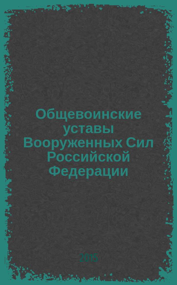 Общевоинские уставы Вооруженных Сил Российской Федерации : (в соответствии с Федеральным законом от 29 декабря 2010 г. N° 436-ФЗ) : с актуальными изменениями на 01.01.2015